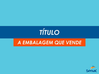 TÍTULO
A EMBALAGEM QUE VENDE
 