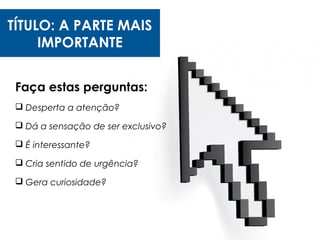 TÍTULO: A PARTE MAIS
IMPORTANTE
Faça estas perguntas:
 Desperta a atenção?
 Dá a sensação de ser exclusivo?
 É interessante?
 Cria sentido de urgência?
 Gera curiosidade?
 