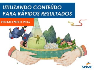 UTILIZANDO CONTEÚDO
PARA RÁPIDOS RESULTADOS
RENATO MELO 2016
 
