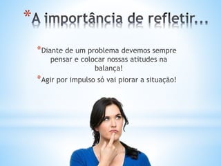 *
*Diante de um problema devemos sempre
pensar e colocar nossas atitudes na
balança!
*Agir por impulso só vai piorar a situação!
 