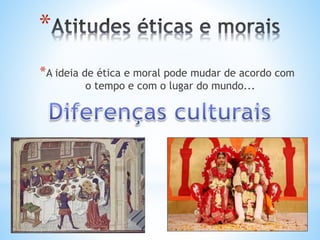 *
*A ideia de ética e moral pode mudar de acordo com
o tempo e com o lugar do mundo...
 