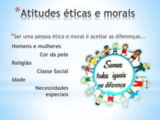 *
*Ser uma pessoa ética e moral é aceitar as diferenças...
Homens e mulheres
Cor da pele
Religião
Classe Social
Idade
Necessidades
especiais
 