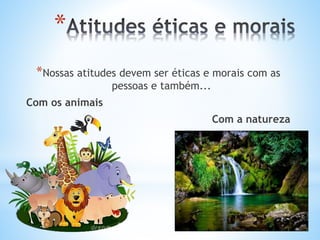 *
*Nossas atitudes devem ser éticas e morais com as
pessoas e também...
Com os animais
Com a natureza
 