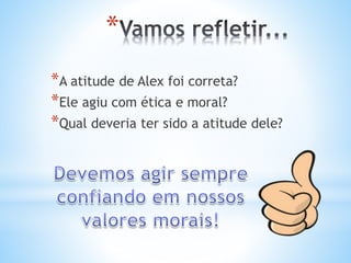 *
*A atitude de Alex foi correta?
*Ele agiu com ética e moral?
*Qual deveria ter sido a atitude dele?
 