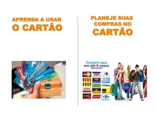 APRENDA A USAR
O CARTÃO
PLANEJE SUAS
COMPRAS NO
CARTÃO
 