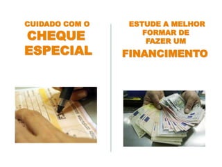 ESTUDE A MELHOR
FORMAR DE
FAZER UM
FINANCIMENTO
CUIDADO COM O
CHEQUE
ESPECIAL
 