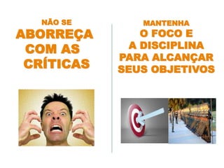 MANTENHA
O FOCO E
A DISCIPLINA
PARA ALCANÇAR
SEUS OBJETIVOS
NÃO SE
ABORREÇA
COM AS
CRÍTICAS
 