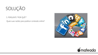 SOLUÇÃO
5. PERGUNTE “POR QUÊ?”
Quais suas razões para publicar conteúdo online?

 