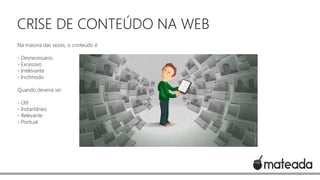 CRISE DE CONTEÚDO NA WEB
Na maioria das vezes, o conteúdo é
- Desnecessário
- Excessivo
- Irrelevante
- Incômodo
Quando deveria ser
- Útil
- Instantâneo
- Relevante
- Pontual

 