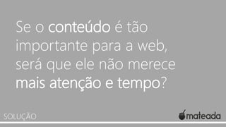 Se o conteúdo é tão
importante para a web,
será que ele não merece
mais atenção e tempo?
SOLUÇÃO

 