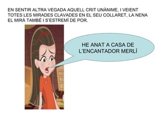 EN SENTIR ALTRA VEGADA AQUELL CRIT UNÀNIME, I VEIENT TOTES LES MIRADES CLAVADES EN EL SEU COLLARET, LA NENA EL MIRÀ TAMBÉ I S’ESTREMÍ DE POR. HE ANAT A CASA DE L’ENCANTADOR MERLÍ 