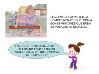 LES SEVES COMPANYES LA COMPADIREN PERQUÈ, COM A BONES MINYONES QUE EREN, ES POSAVEN AL SEU LLOC. I TANT QUE ETS BENEITA. JO DE TU JA L’HAURIA ENVIAT A RODAR AQUEST COLLARET. QUI TE’N PRIVA DE TREURE-TE’L? 