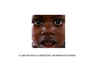 EL NEN NO VOLIA LA MEDECINA I NO PARAVA DE PLORAR.
 