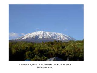 A TANZANIA, SOTA LA MUNTANYA DEL KILIMANJARO,
I VIVIA UN NEN.
 
