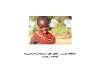 LLAVORS VA APAREIXER UNA NENA I LI VA DEMANAR:
- PER QUÈ PLORES?
 