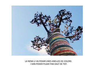 LA NENA LI VA POSAR UNES ANELLES DE COLORS
I VAN PODER PUJAR FINS DALT DE TOT.
 