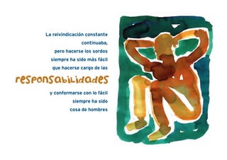 La reivindicación constante
continuaba,
pero hacerse los sordos
siempre ha sido más fácil
que hacerse cargo de las
y conformarse con lo fácil
siempre ha sido
cosa de hombres
responsabiLidades
 