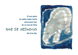 El oso polar
no sabía nadar tanto
como para huir
de su isla de hielo
que se deshacía
día tras día.
 