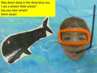 Way down deep in the deep blue sea.
I see a whale! Hello whale!
See you later whale!
Swim away!
 