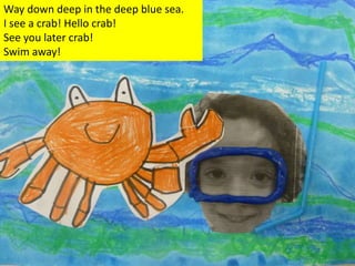 Way down deep in the deep blue sea.
I see a crab! Hello crab!
See you later crab!
Swim away!
 