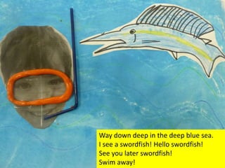 Way down deep in the deep blue sea.
I see a swordfish! Hello swordfish!
See you later swordfish!
Swim away!
 