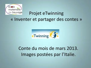 Projet eTwinning
« Inventer et partager des contes »
Conte du mois de mars 2013.
Images postées par l’Italie.
 