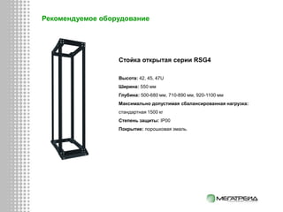Стойка открытая серии RSG4
Высота: 42, 45, 47U
Ширина: 550 мм
Глубина: 500-680 мм, 710-890 мм, 920-1100 мм
Максимально допустимая сбалансированная нагрузка:
стандартная 1500 кг
Степень защиты: IP00
Покрытие: порошковая эмаль.
Рекомендуемое оборудование
 