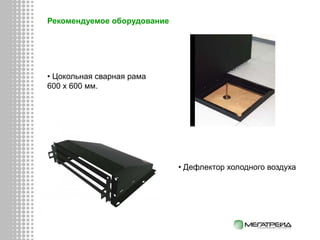 Рекомендуемое оборудование
• Цокольная сварная рама
600 x 600 мм.
• Дефлектор холодного воздуха
 
