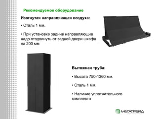 Рекомендуемое оборудование
Изогнутая направляющая воздуха:
Вытяжная труба:
• Высота 750-1360 мм.
• Сталь 1 мм.
• Наличие уплотнительного
комплекта
• Сталь 1 мм.
• При установке задние направляющие
надо отодвинуть от задней двери шкафа
на 200 мм
 