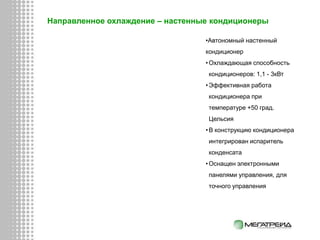 Направленное охлаждение – настенные кондиционеры
•Автономный настенный
кондиционер
•Охлаждающая способность
кондиционеров: 1,1 - 3кВт
•Эффективная работа
кондиционера при
температуре +50 град.
Цельсия
•В конструкцию кондиционера
интегрирован испаритель
конденсата
•Оснащен электронными
панелями управления, для
точного управления
 
