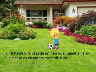• Hi havia una vegada un nen que jugant al jardí
de casa es va embrutar moltíssim
 