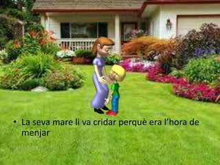 • La seva mare li va cridar perquè era l’hora de
menjar
 