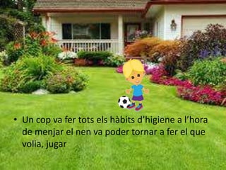 • Un cop va fer tots els hàbits d’higiene a l’hora
de menjar el nen va poder tornar a fer el que
volia, jugar
 