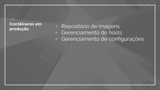 ▫ Repositório de imagens
▫ Gerenciamento de hosts
▫ Gerenciamento de configurações
Contêineres em
produção
 