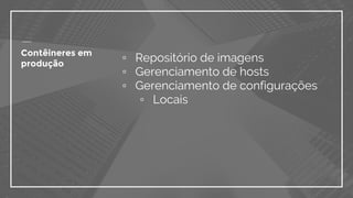 ▫ Repositório de imagens
▫ Gerenciamento de hosts
▫ Gerenciamento de configurações
▫ Locais
Contêineres em
produção
 