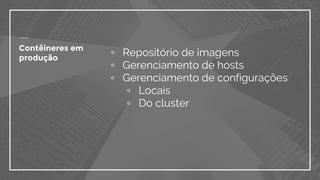 ▫ Repositório de imagens
▫ Gerenciamento de hosts
▫ Gerenciamento de configurações
▫ Locais
▫ Do cluster
Contêineres em
produção
 