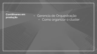 ▫ Gerencia de Orquestração
▫ Como organizar o cluster
Contêineres em
produção
 