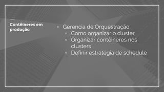 ▫ Gerencia de Orquestração
▫ Como organizar o cluster
▫ Organizar contêineres nos
clusters
▫ Definir estratégia de schedule
Contêineres em
produção
 