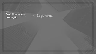 ▫ SegurançaContêineres em
produção
 