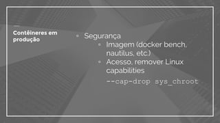 ▫ Segurança
▫ Imagem (docker bench,
nautilus, etc.)
▫ Acesso, remover Linux
capabilities
--cap-drop sys_chroot
Contêineres em
produção
 