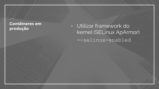 ▫ Utilizar framework do
kernel (SELinux ApArmor)
--selinux-enabled
Contêineres em
produção
 