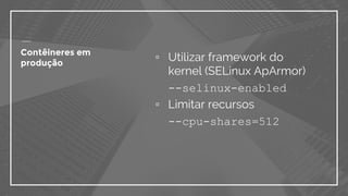 ▫ Utilizar framework do
kernel (SELinux ApArmor)
--selinux-enabled
▫ Limitar recursos
--cpu-shares=512
Contêineres em
produção
 