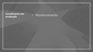 ▫ MonitoramentoContêineres em
produção
 