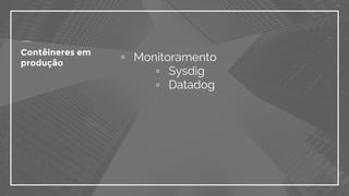 ▫ Monitoramento
▫ Sysdig
▫ Datadog
Contêineres em
produção
 
