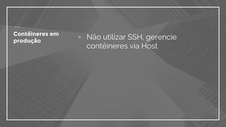 ▫ Não utilizar SSH, gerencie
contêineres via Host
Contêineres em
produção
 