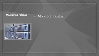 ▫ Monitorar custosMáquinas Físicas
 