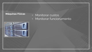 ▫ Monitorar custos
▫ Monitorar funcionamento
Máquinas Físicas
 