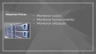 ▫ Monitorar custos
▫ Monitorar funcionamento
▫ Monitorar utilização
Máquinas Físicas
 