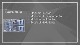 ▫ Monitorar custos
▫ Monitorar funcionamento
▫ Monitorar utilização
▫ Escalabilidade lenta
Máquinas Físicas
 