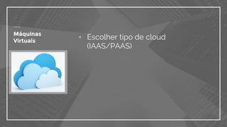 ▫ Escolher tipo de cloud
(IAAS/PAAS)
Máquinas
Virtuais
 